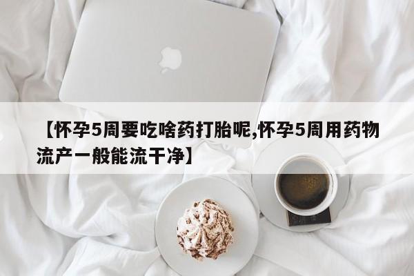 堕胎药微信有谁买微信【怀孕5周要吃啥药打胎呢,怀孕5周用药物流产一般能流干净】