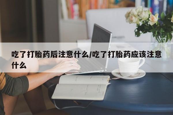 堕胎药微信有谁买微信吃了打胎药后注意什么/吃了打胎药应该注意什么
