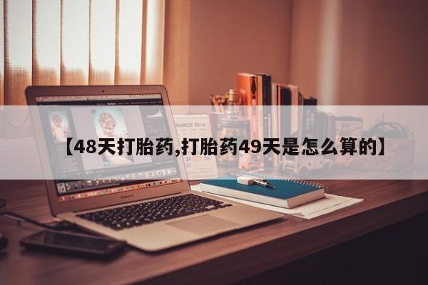 堕胎药微信有谁买微信【48天打胎药,打胎药49天是怎么算的】