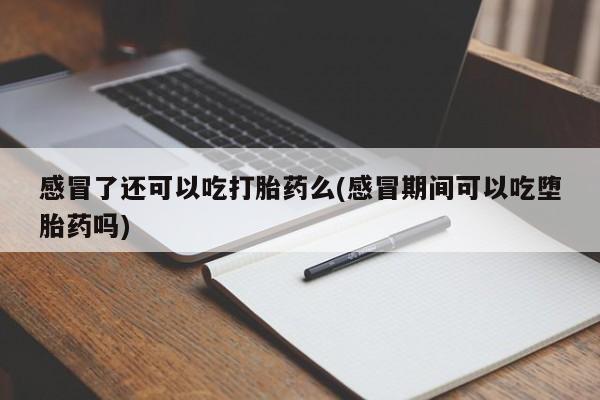 堕胎药微信有谁买微信感冒了还可以吃打胎药么(感冒期间可以吃堕胎药吗)