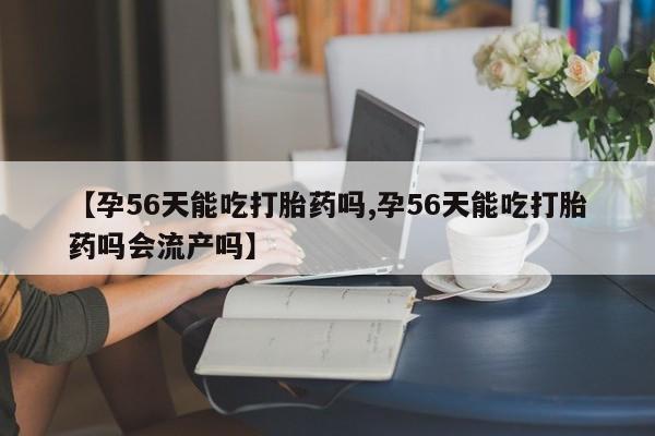堕胎药微信有谁买微信【孕56天能吃打胎药吗,孕56天能吃打胎药吗会流产吗】