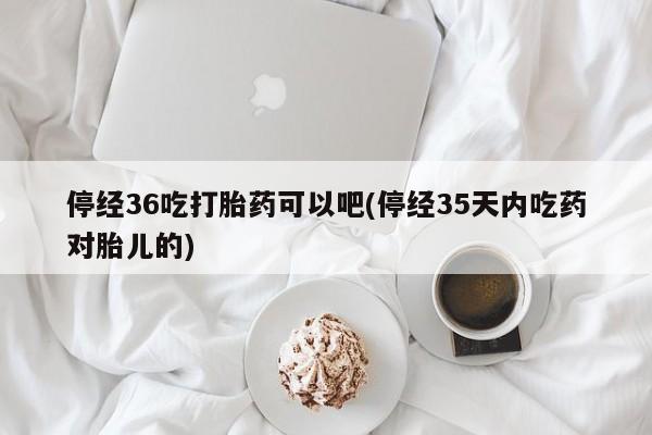 堕胎药微信有谁买微信停经36吃打胎药可以吧(停经35天内吃药对胎儿的)