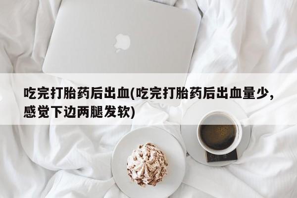 堕胎药微信有谁买微信吃完打胎药后出血(吃完打胎药后出血量少,感觉下边两腿发软)