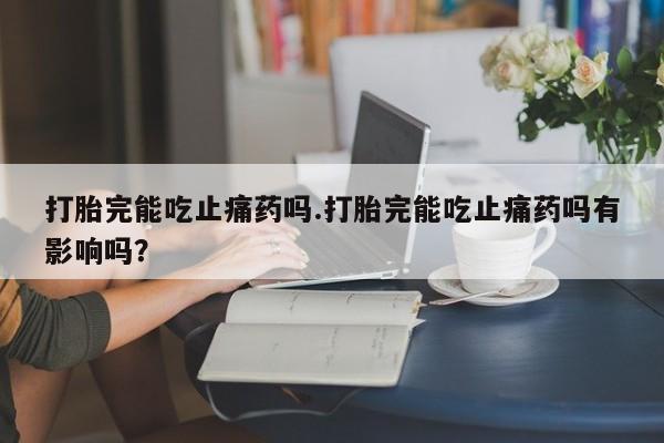 堕胎药微信有谁买微信打胎完能吃止痛药吗.打胎完能吃止痛药吗有影响吗?