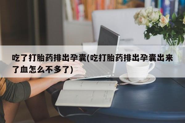 堕胎药微信有谁买微信吃了打胎药排出孕囊(吃打胎药排出孕囊出来了血怎么不多了)