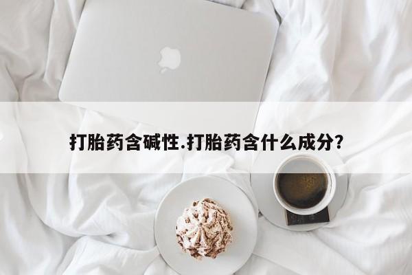 堕胎药微信有谁买微信打胎药含碱性.打胎药含什么成分?
