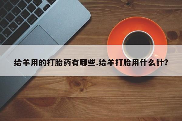 堕胎药微信有谁买微信给羊用的打胎药有哪些.给羊打胎用什么针？