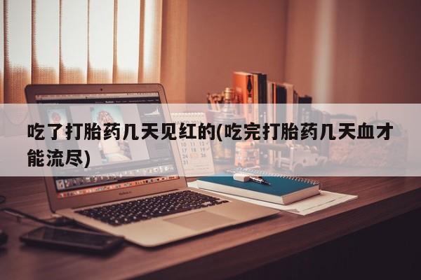 堕胎药微信有谁买微信吃了打胎药几天见红的(吃完打胎药几天血才能流尽)