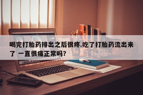 堕胎药微信有谁买微信喝完打胎药排出之后很疼.吃了打胎药流出来了 一直很痛正常吗？