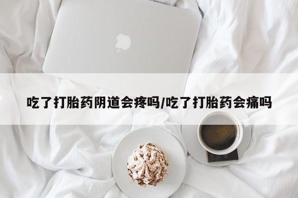 堕胎药微信有谁买微信吃了打胎药阴道会疼吗/吃了打胎药会痛吗