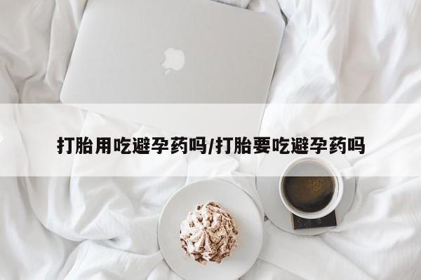 堕胎药微信有谁买微信打胎用吃避孕药吗/打胎要吃避孕药吗